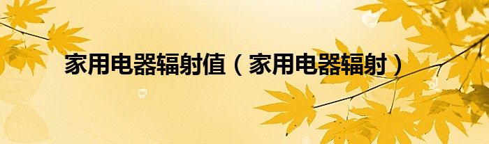 家用电器辐射值（家用电器辐射）