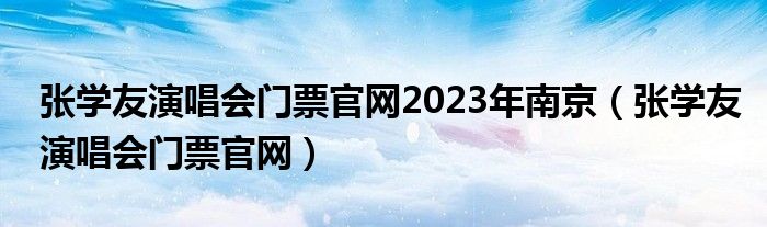 张学友演唱会门票官网2023年南京（张学友演唱会门票官网）