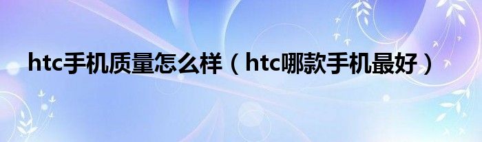 htc手机质量怎么样（htc哪款手机最好）