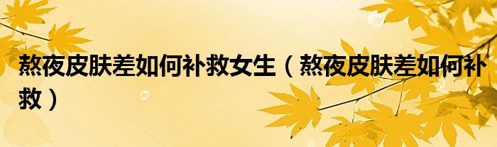 熬夜皮肤差如何补救女生（熬夜皮肤差如何补救）