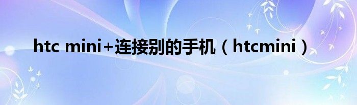 htc mini+连接别的手机（htcmini）