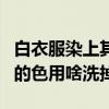 白衣服染上其他颜色了怎么办（白衣服染上别的色用啥洗掉）