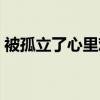 被孤立了心里难受怎么办（心里难受怎么办）