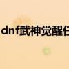 dnf武神觉醒任务怎么做（dnf武神觉醒任务）