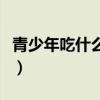 青少年吃什么长个子最快（吃什么长个子最快）
