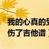 我的心真的受伤了吉他谱g调（我的心真的受伤了吉他谱）