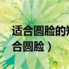 适合圆脸的短发造型2021最新（哪些短发适合圆脸）