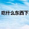 吃什么东西下火快（什么东西下火最快最好）