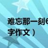 难忘那一刻600字作文初二（难忘那一刻600字作文）