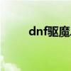 dnf驱魔二觉视频（dnf驱魔觉醒）