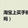 淘宝上买手机可靠吗苹果（淘宝上买手机可靠吗）
