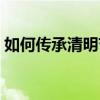 如何传承清明节传统文化（清明节传统文化）