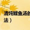 清炖鲤鱼汤的做法大全窍门（清炖鲤鱼汤的做法）