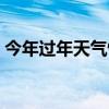 今年过年天气情况如何（今年过年天气情况）
