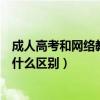 成人高考和网络教育的区别是什么（成人高考和网络教育有什么区别）