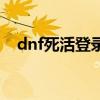 dnf死活登录不上（dnf为什么登录失败）