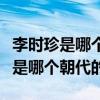 李时珍是哪个朝代的什么家和什么家（李时珍是哪个朝代的）