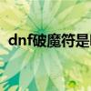 dnf破魔符是哪个职业的技能（dnf破魔石）