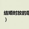 结婚时放的歌曲戏腔有哪些（结婚时放的歌曲）