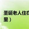 圣诞老人住在哪里北极英文（圣诞老人住在哪里）