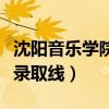 沈阳音乐学院高考录取分数线（沈阳音乐学院录取线）