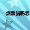 烟熏腊肠怎么做好吃（腊肠怎么做好吃）