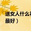 送女人什么礼物最好 30多（送女人什么礼物最好）