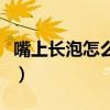 嘴上长泡怎么快速消（嘴唇生疮怎么快速消除）