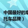 中国最好的摩托车品牌是什么（中国最好的摩托车品牌）