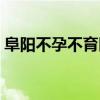 阜阳不孕不育医院在哪（阜阳不孕不育医院）
