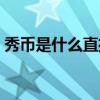秀币是什么直播平台的虚拟币（秀币是什么）