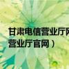 甘肃电信营业厅网上营业厅官网查询（甘肃电信营业厅网上营业厅官网）