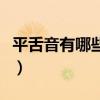 平舌音有哪些翘舌音又有哪些（平舌音有哪些）