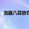 泡腊八蒜放在什么温度下最好（泡腊八蒜）