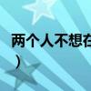 两个人不想在一起的说说（不想两个人都难受）