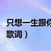 只想一生跟你走歌词完整版（只想一生跟你走歌词）