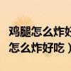 鸡腿怎么炸好吃又脆又香视频教程下载（鸡腿怎么炸好吃）