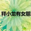 释小龙有女朋友了吗（释小龙现任女友曝光）