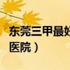 东莞三甲最好的医院在哪里（东莞三甲最好的医院）