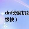 dnf分解机如何快速升级（dnf分解机怎么升级快）
