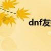 dnf友好度奖励（dnf好友度）