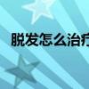 脱发怎么治疗最快最有效（脱发怎么治疗）