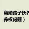 离婚孩子抚养权问题的证据证明（离婚孩子抚养权问题）