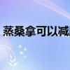 蒸桑拿可以减肥吗女生（蒸桑拿可以减肥吗）