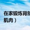 在家锻炼背部肌肉的动作（在家如何锻炼背部肌肉）