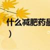 什么减肥药最好用最安全（什么减肥药最好用）