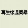 再生缘温柔暴君讲什么（再生缘我温柔暴君）