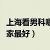 上海看男科哪家医院专业（上海看男科医院那家最好）