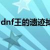 dnf王的遗迹掉的装备（dnf王的遗迹爆什么）
