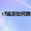cf端游如何跳的更远更高（cf怎么跳的更远）